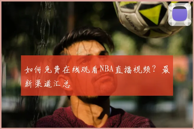 如何免费在线观看NBA直播视频？最新渠道汇总