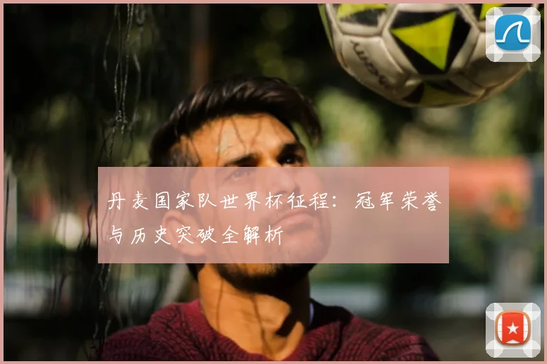 丹麦国家队世界杯征程：冠军荣誉与历史突破全解析