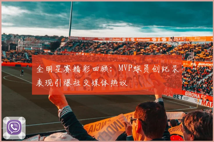 全明星赛精彩回顾：MVP球员创纪录表现引爆社交媒体热议