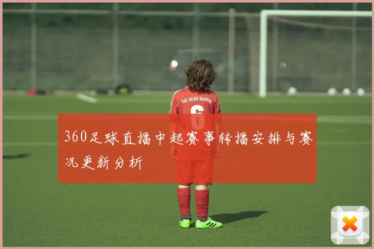 360足球直播中起赛事转播安排与赛况更新分析