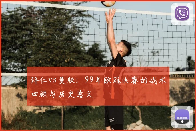 拜仁vs曼联：99年欧冠决赛的战术回顾与历史意义