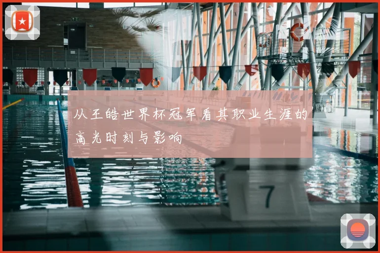 从王皓世界杯冠军看其职业生涯的高光时刻与影响