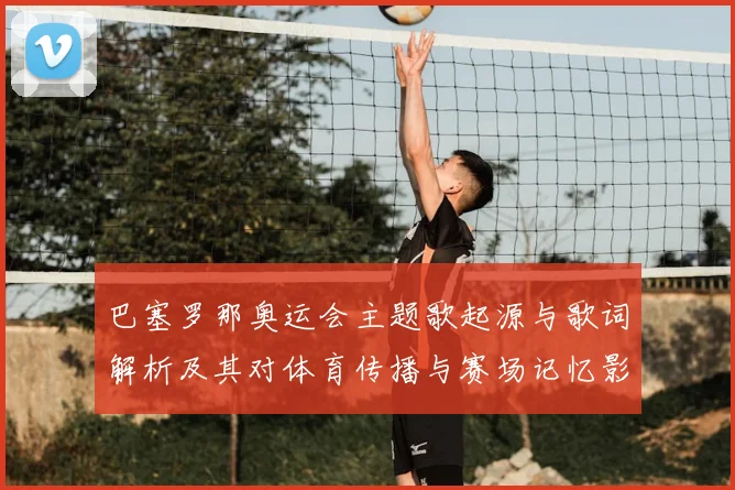 巴塞罗那奥运会主题歌起源与歌词解析及其对体育传播与赛场记忆影响