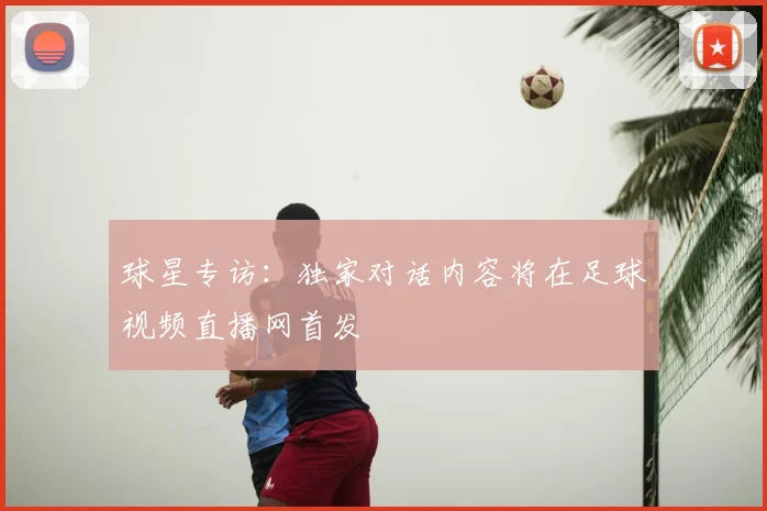 球星专访：独家对话内容将在足球视频直播网首发