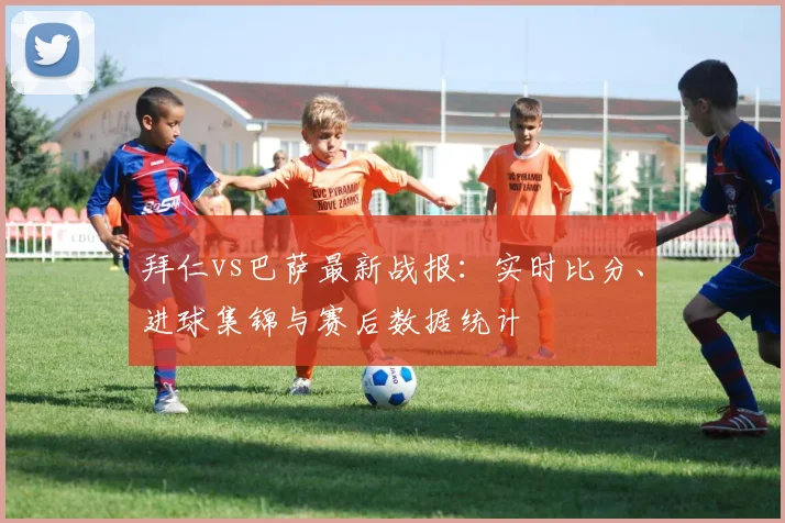 拜仁vs巴萨最新战报：实时比分、进球集锦与赛后数据统计