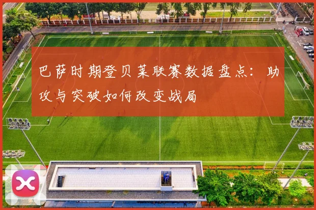 巴萨时期登贝莱联赛数据盘点：助攻与突破如何改变战局