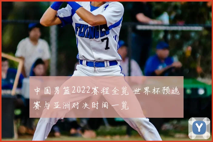 中国男篮2022赛程全览 世界杯预选赛与亚洲对决时间一览