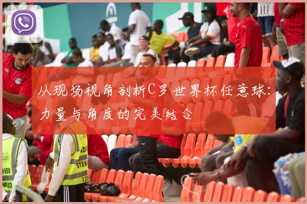从现场视角剖析C罗世界杯任意球：力量与角度的完美结合