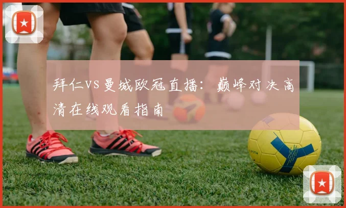 拜仁vs曼城欧冠直播：巅峰对决高清在线观看指南