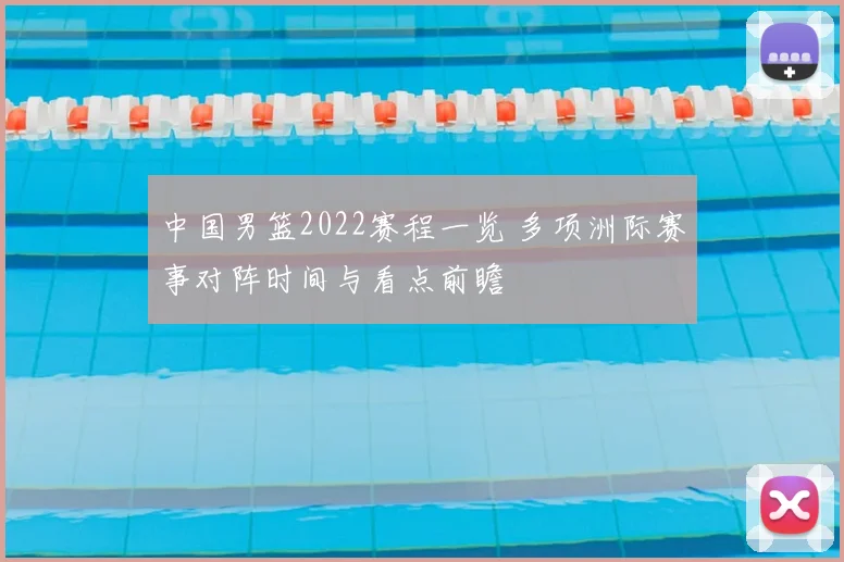 中国男篮2022赛程一览 多项洲际赛事对阵时间与看点前瞻