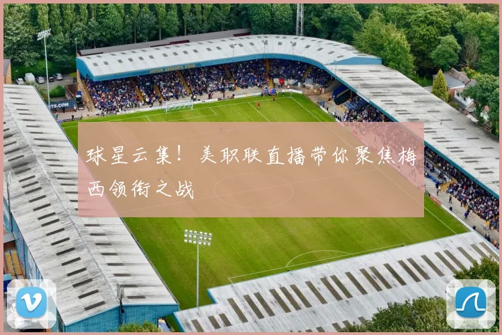 球星云集！美职联直播带你聚焦梅西领衔之战