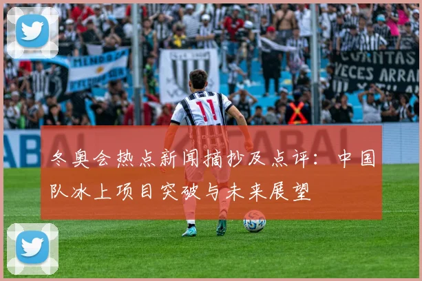 冬奥会热点新闻摘抄及点评：中国队冰上项目突破与未来展望
