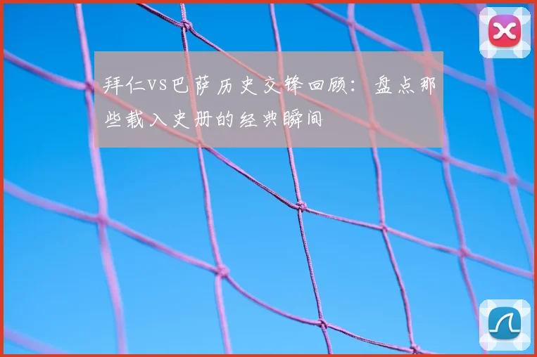 拜仁vs巴萨历史交锋回顾：盘点那些载入史册的经典瞬间