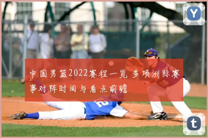 中国男篮2022赛程一览 多项洲际赛事对阵时间与看点前瞻