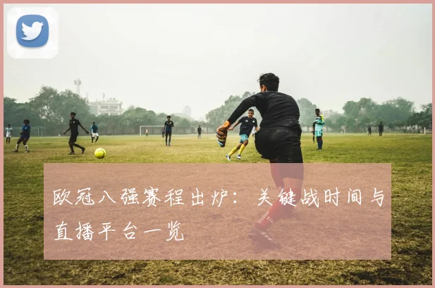 欧冠八强赛程出炉：关键战时间与直播平台一览