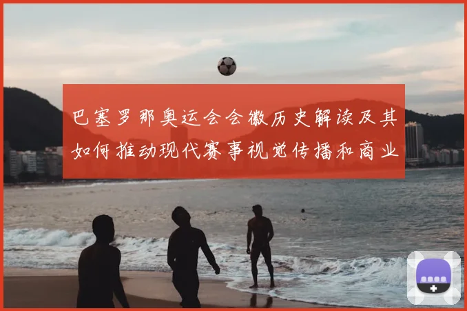 巴塞罗那奥运会会徽历史解读及其如何推动现代赛事视觉传播和商业应用