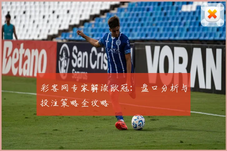 彩客网专家解读欧冠：盘口分析与投注策略全攻略