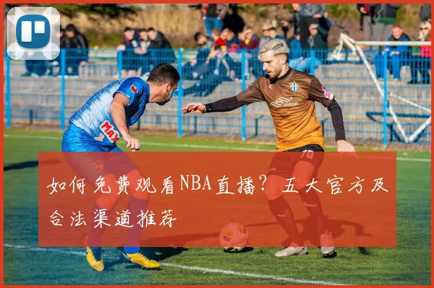 如何免费观看NBA直播？五大官方及合法渠道推荐