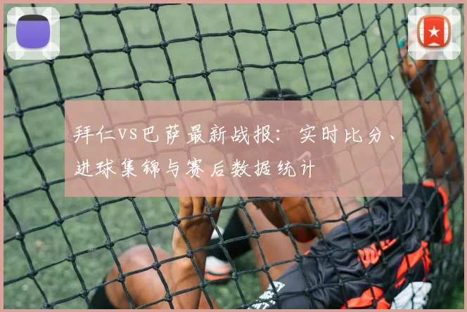 拜仁vs巴萨最新战报：实时比分、进球集锦与赛后数据统计