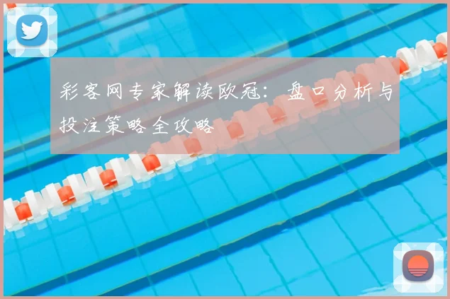 彩客网专家解读欧冠：盘口分析与投注策略全攻略