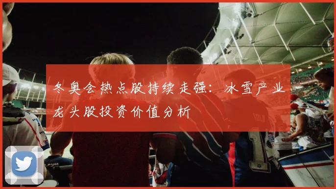 冬奥会热点股持续走强：冰雪产业龙头股投资价值分析