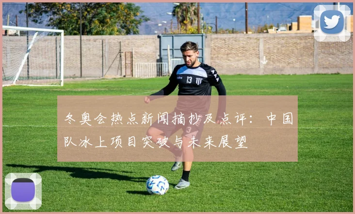 冬奥会热点新闻摘抄及点评：中国队冰上项目突破与未来展望