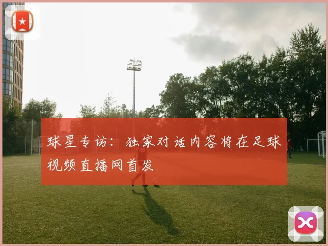 球星专访：独家对话内容将在足球视频直播网首发