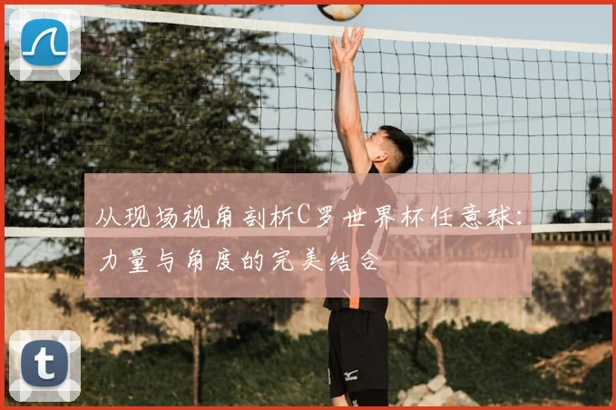 从现场视角剖析C罗世界杯任意球：力量与角度的完美结合
