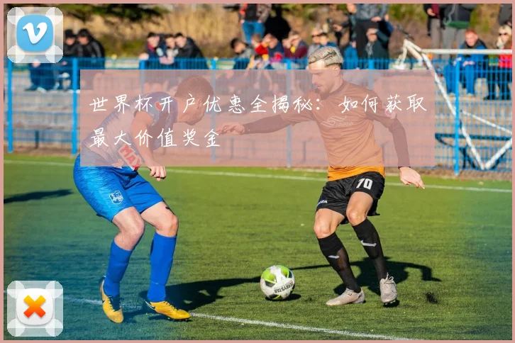 世界杯开户优惠全揭秘：如何获取最大价值奖金