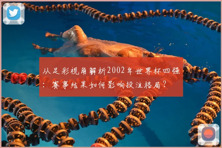 从足彩视角解析2002年世界杯四强：赛事结果如何影响投注格局？
