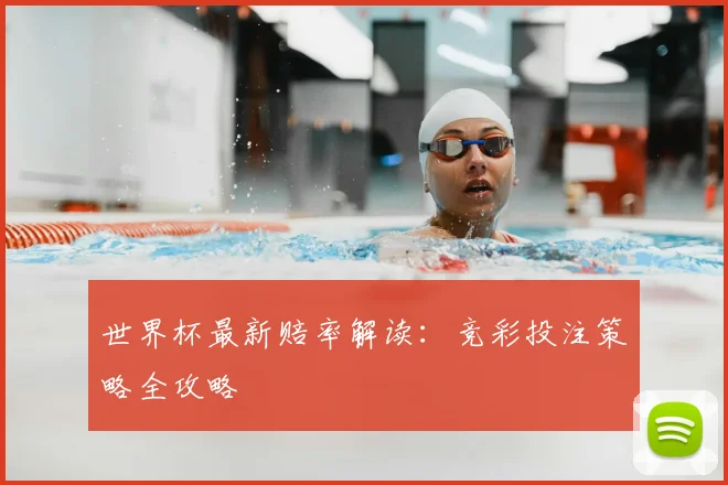 世界杯最新赔率解读：竞彩投注策略全攻略