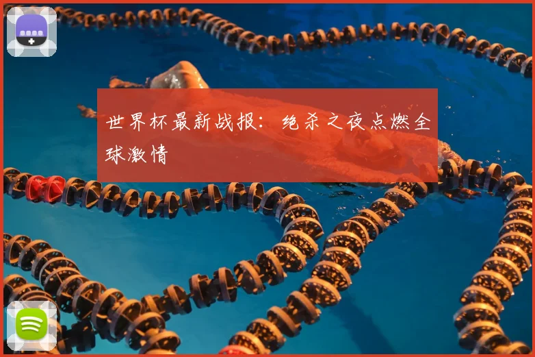 世界杯最新战报：绝杀之夜点燃全球激情