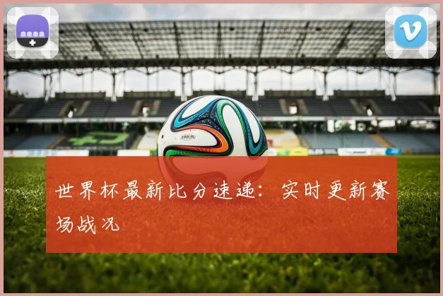 世界杯最新比分速递：实时更新赛场战况