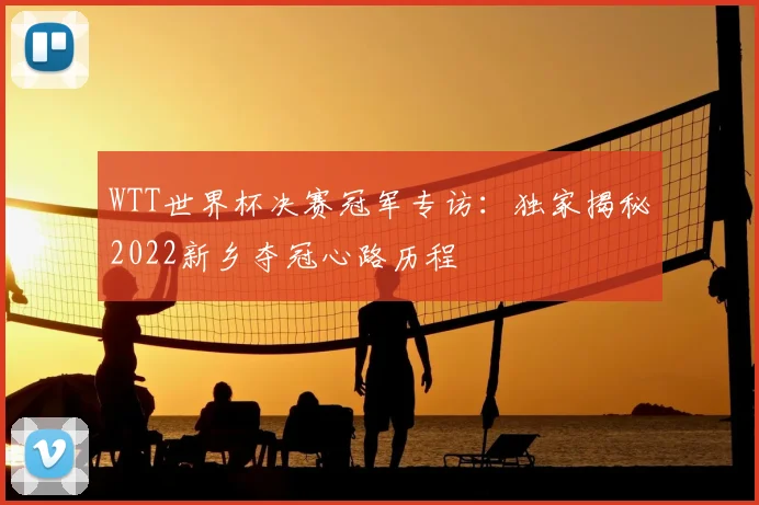 WTT世界杯决赛冠军专访：独家揭秘2022新乡夺冠心路历程