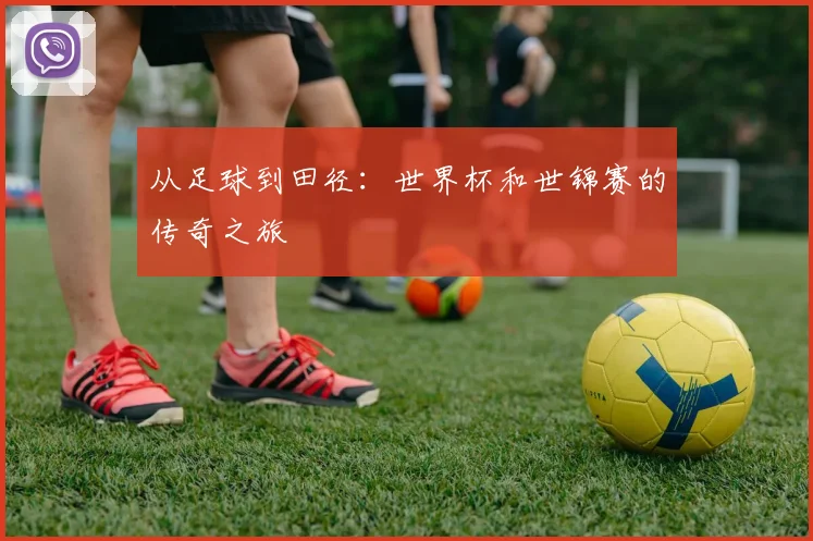 从足球到田径：世界杯和世锦赛的传奇之旅