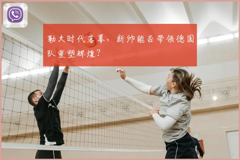 勒夫时代落幕,新帅能否带领德国队重塑辉煌?