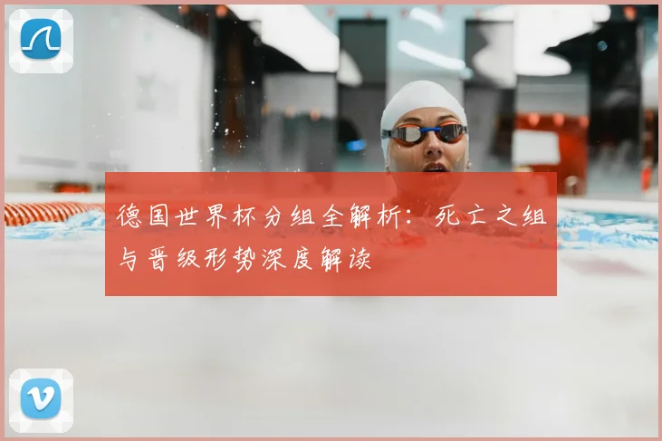 德国世界杯分组全解析：死亡之组与晋级形势深度解读