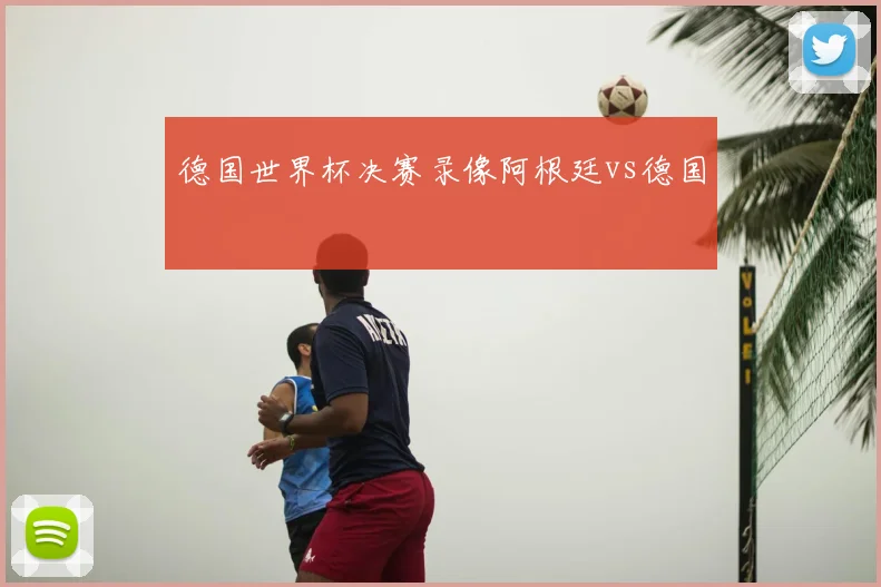 德国世界杯决赛录像阿根廷vs德国