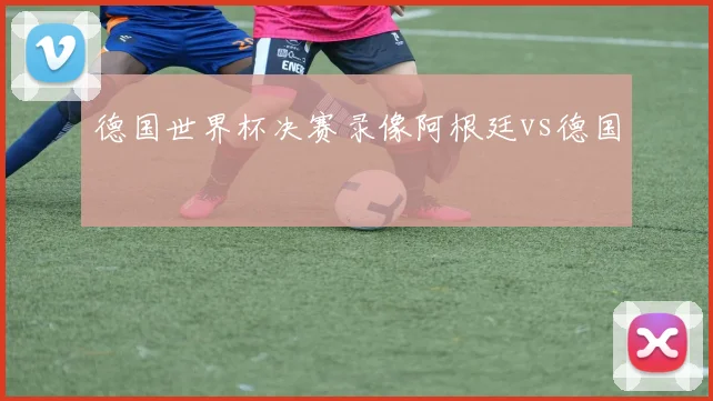 德国世界杯决赛录像阿根廷vs德国