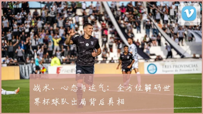 战术、心态与运气:全方位解码世界杯球队出局背后真相