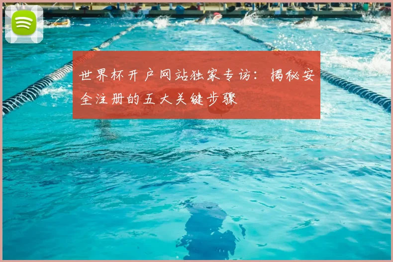 世界杯开户网站独家专访：揭秘安全注册的五大关键步骤