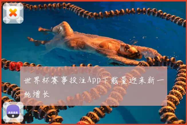世界杯赛事投注App下载量迎来新一轮增长