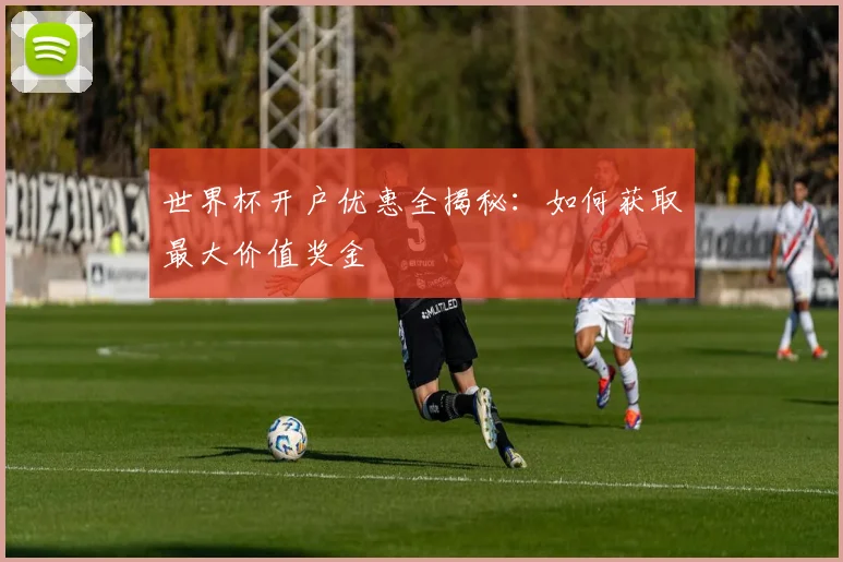 世界杯开户优惠全揭秘：如何获取最大价值奖金
