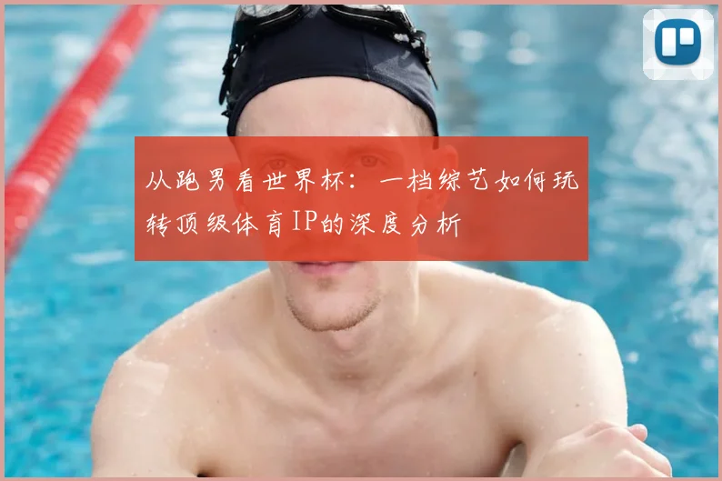 从跑男看世界杯：一档综艺如何玩转顶级体育IP的深度分析