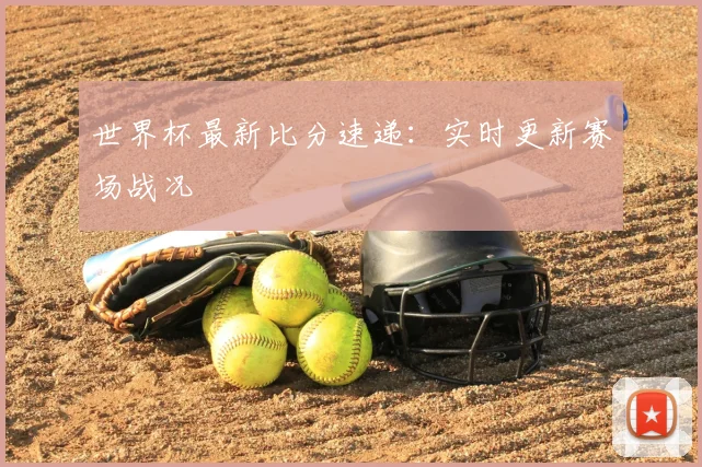 世界杯最新比分速递：实时更新赛场战况