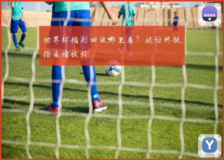 世界杯精彩回放哪里看？这份终极指南请收好