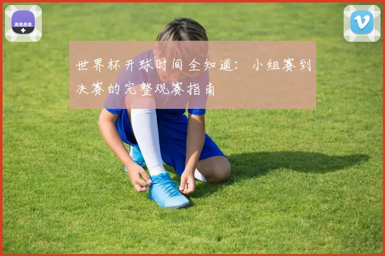 世界杯开球时间全知道：小组赛到决赛的完整观赛指南