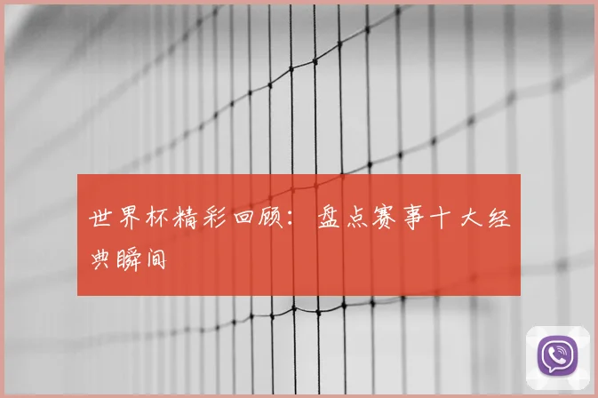 世界杯精彩回顾：盘点赛事十大经典瞬间