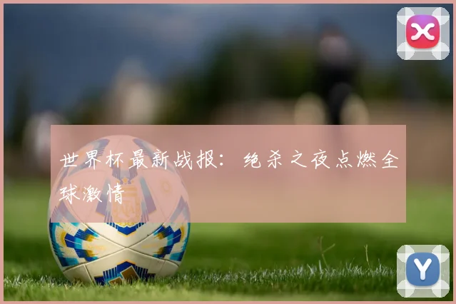 世界杯最新战报：绝杀之夜点燃全球激情
