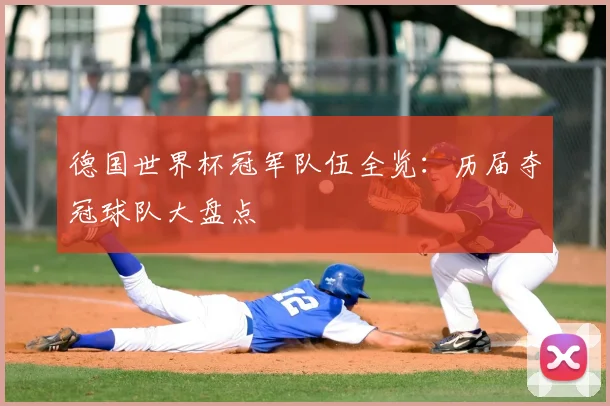 德国世界杯冠军队伍全览：历届夺冠球队大盘点